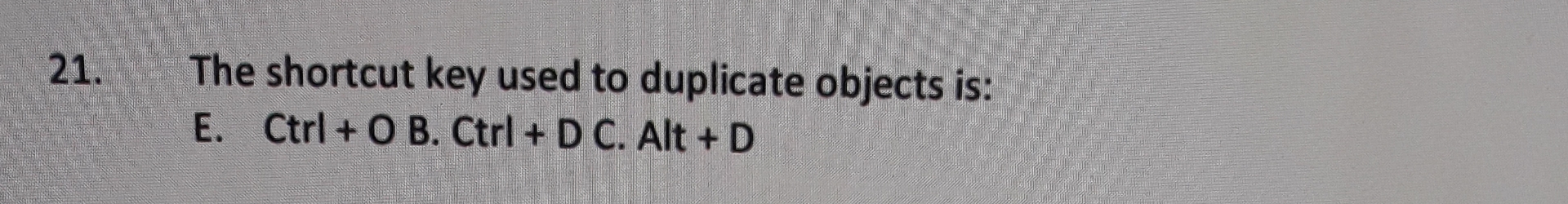  The shortcut key used to duplicate objects is: E. Ctrl +