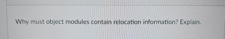  Why must object modules contain relocation information? Explain. 