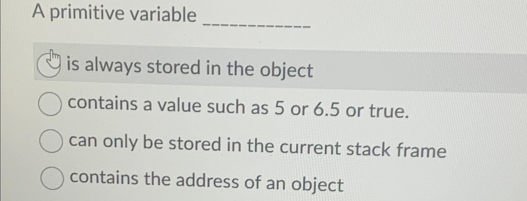  A primitive variable is always stored in the object contains a