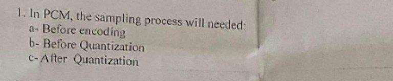  1. In PCM, the sampling process will needed: a- Before encoding