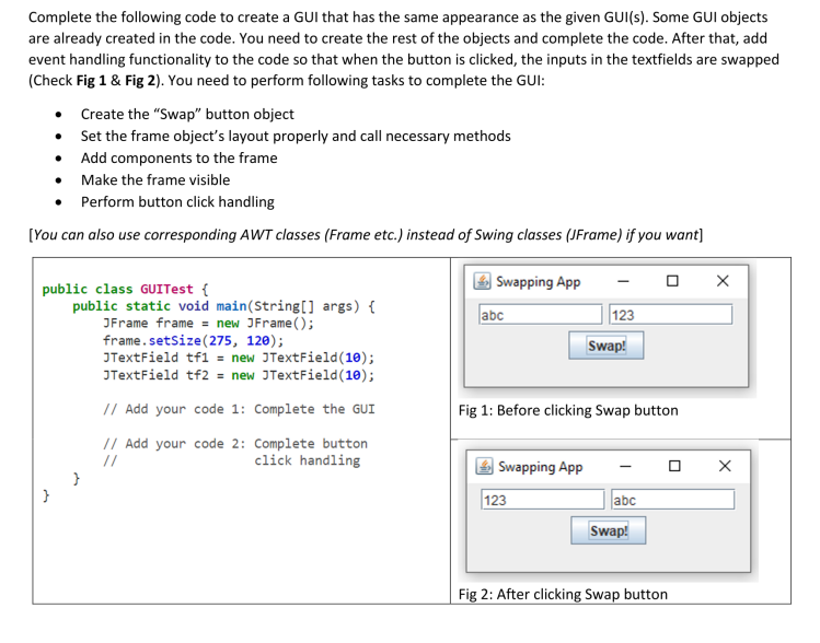 Complete the following code to create a GUI that has the