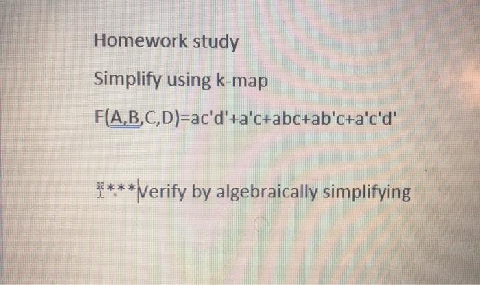  Homework study Simplify using k-map F(A,B,C,D)=ac'd'+a'c+abc+ab'c+a'c'd' ****Verify by algebraically simplifying