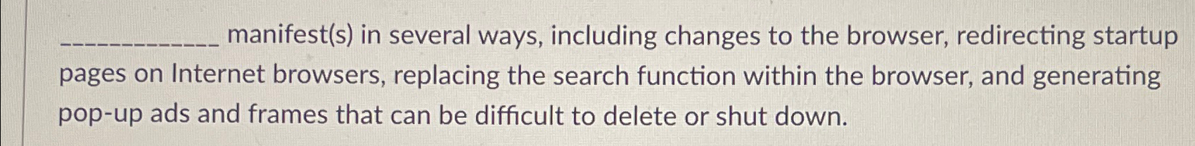 ?___manifest(s)inseveralways,includingchangestothebrowser,redirectingstartuppagesonInternetbrowsers,replacingthesearchfunctionwithinthebrowser,andgeneratingpop-upadsandframesthatcanbedifficulttodeleteorshutdown. 