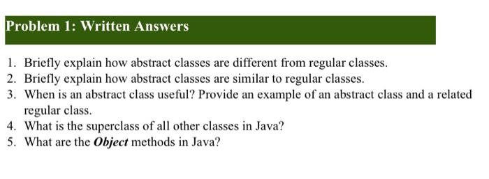 IN JAVA PLEASE Problem 1: Written Answers 1. Briefly explain how abstract