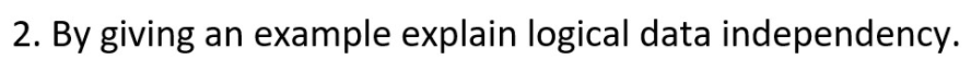 2. By giving an example explain logical data independency