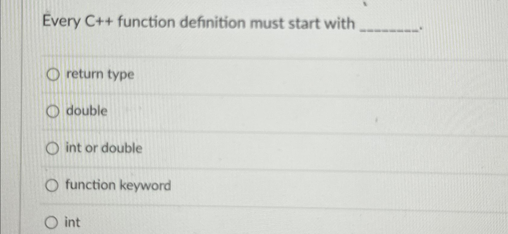  Every C++ function definition must start with return type double int