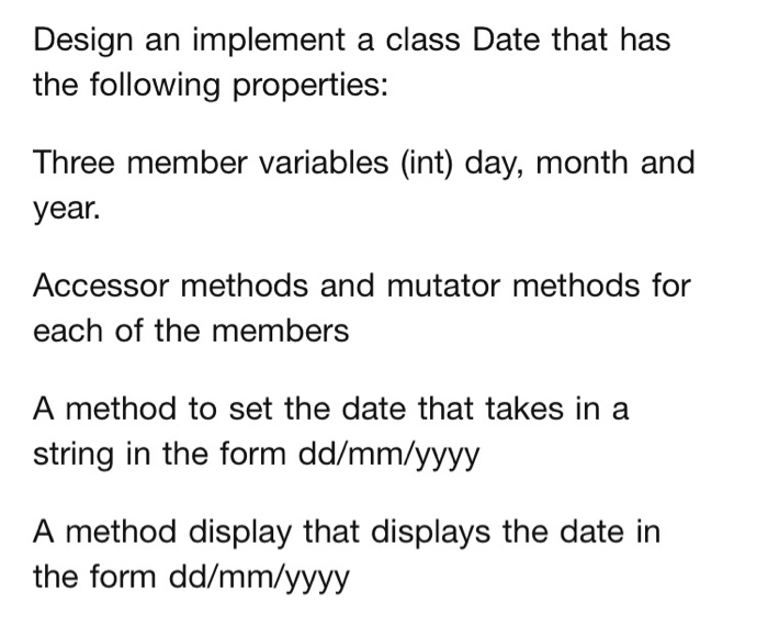  Design an implement a class Date that has the following properties: