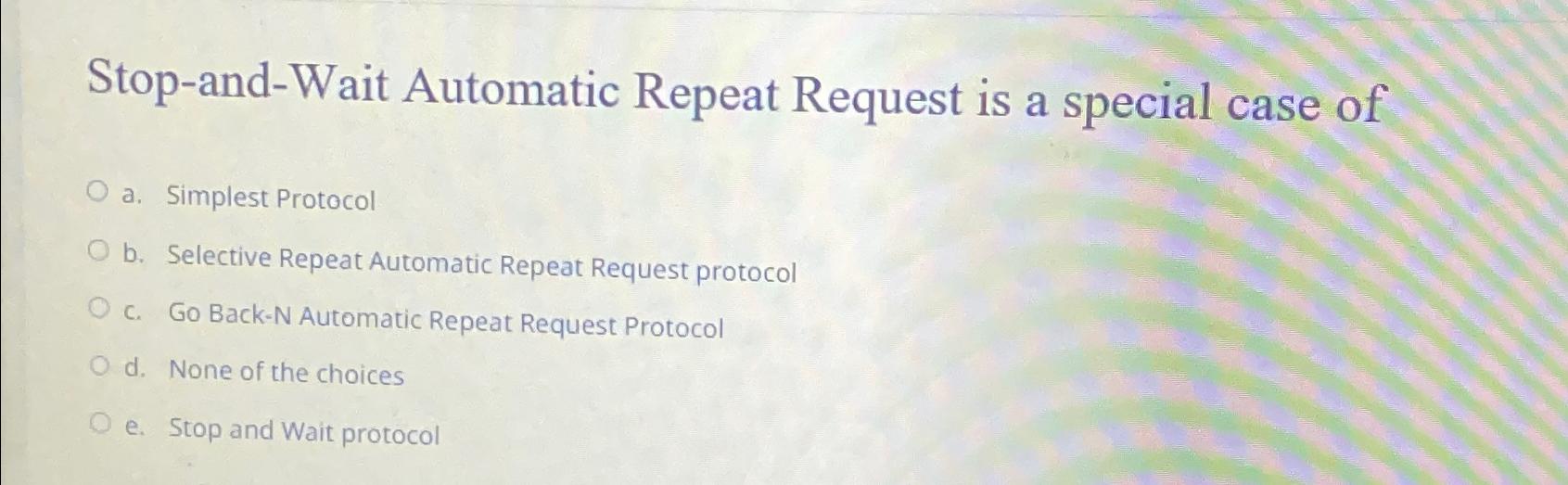  Stop-and-Wait Automatic Repeat Request is a special case of a. Simplest