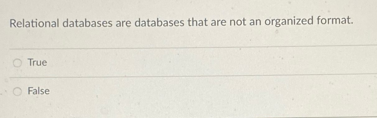  Relational databases are databases that are not an organized format. True