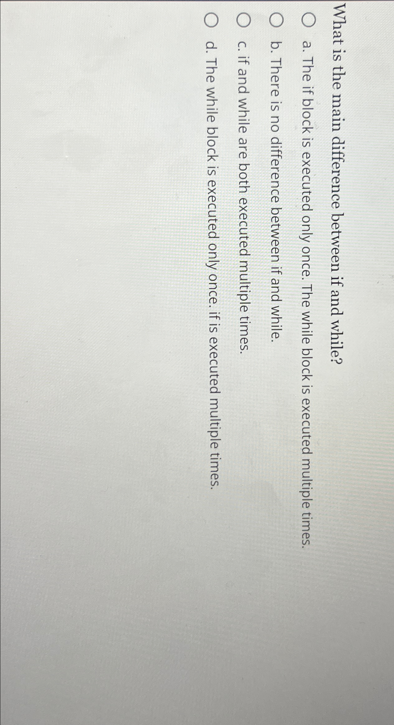  What is the main difference between if and while? a. The