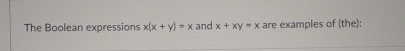  The Boolean expressions x(x+y)=x and x+xy=x are examples of (the): 
