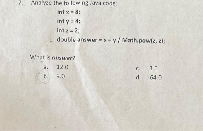  7. Analyze the following Java code: intx=8inty=4intz=2 double answer =x+y/ Math.pow