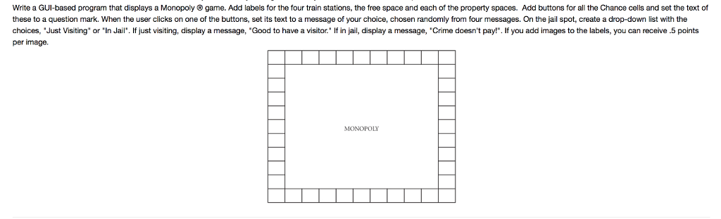 Write a GUI-based program that displays a Monopoly game. Add labels for