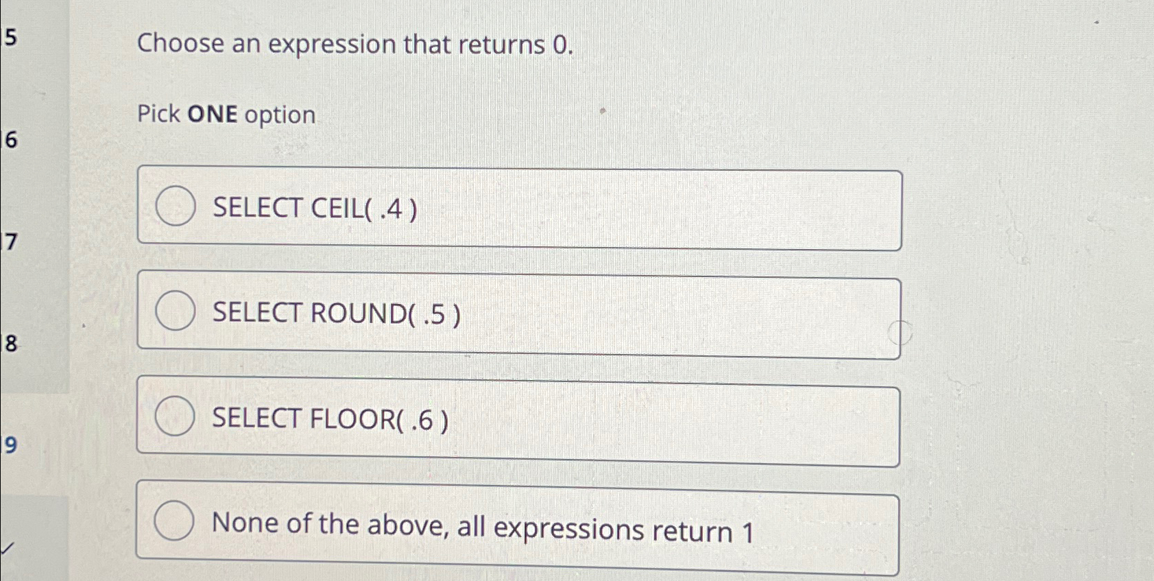  Choose an expression that returns 0. Pick ONE option SELECT CEIL(.4)