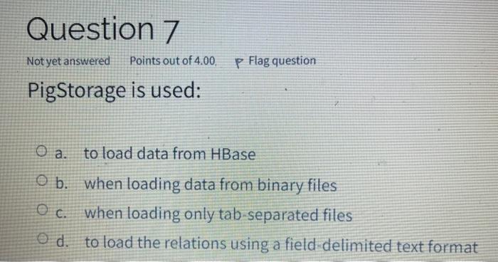 Answer? Pigstorage is used: a. to load data from HBase b. when