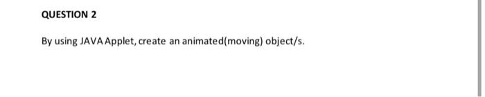  QUESTION 2 By using JAVA Applet, create an animated (moving) object/s