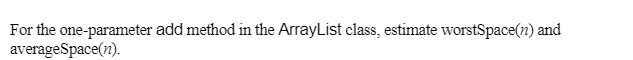  For the one-parameter add method in the ArrayList class, estimate worstSpace(n)