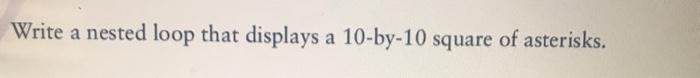  Write a nested loop that displays a 10-by-10 square of asterisks