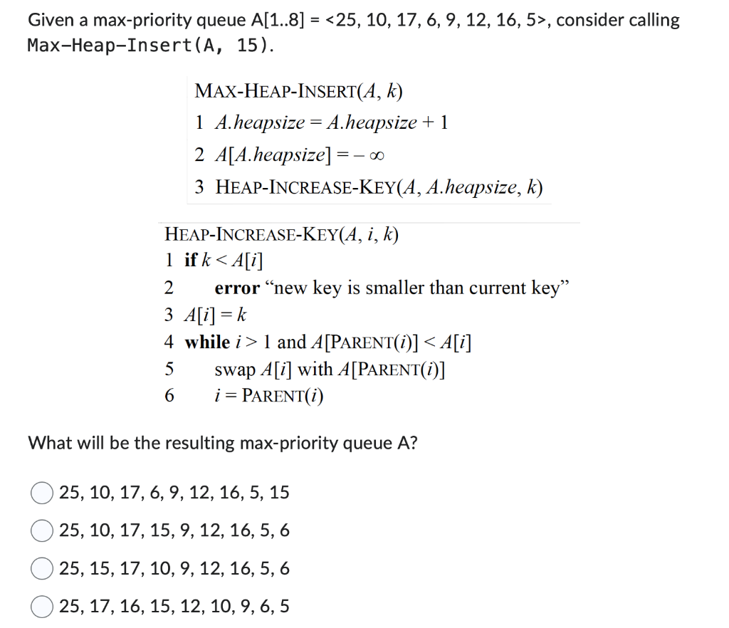  Given a max-priority queue A[1..8]=25,10,17,6,9,12,16,5, consider calling Max-Heap-Insert (A,15). MAX-HEAP-INSERT (A,k)