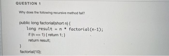  QUESTION 1 Why does the following recursive method fail? if (n