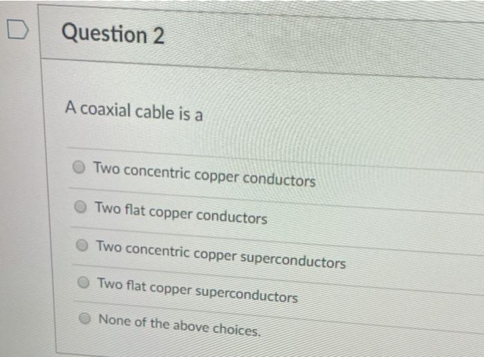  D Question 2 A coaxial cable is a Two concentric copper