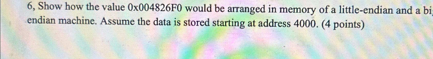  6, Show how the value 0x004826F0 would be arranged in memory