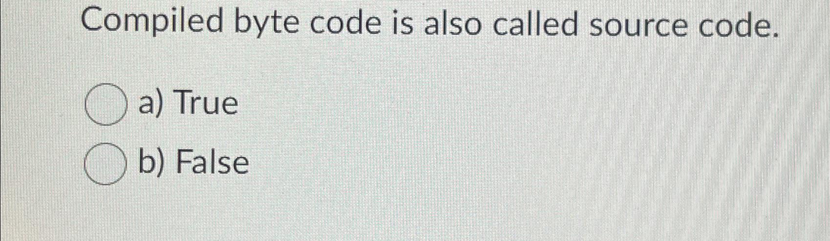  Compiled byte code is also called source code. a) True b)