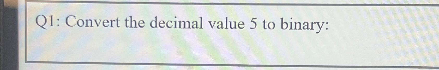  Q1: Convert the decimal value 5 to binary: 