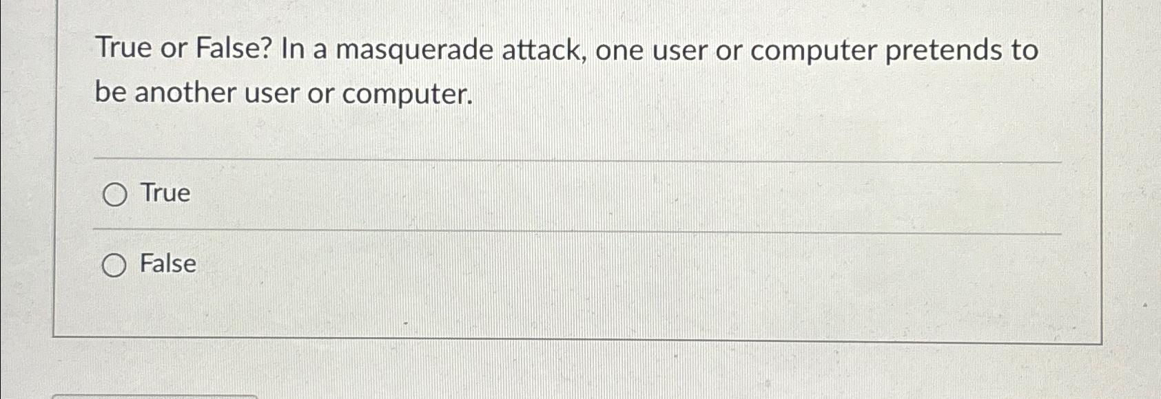  True or False? In a masquerade attack, one user or computer