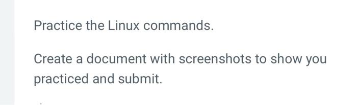  Practice the Linux commands. Create a document with screenshots to show