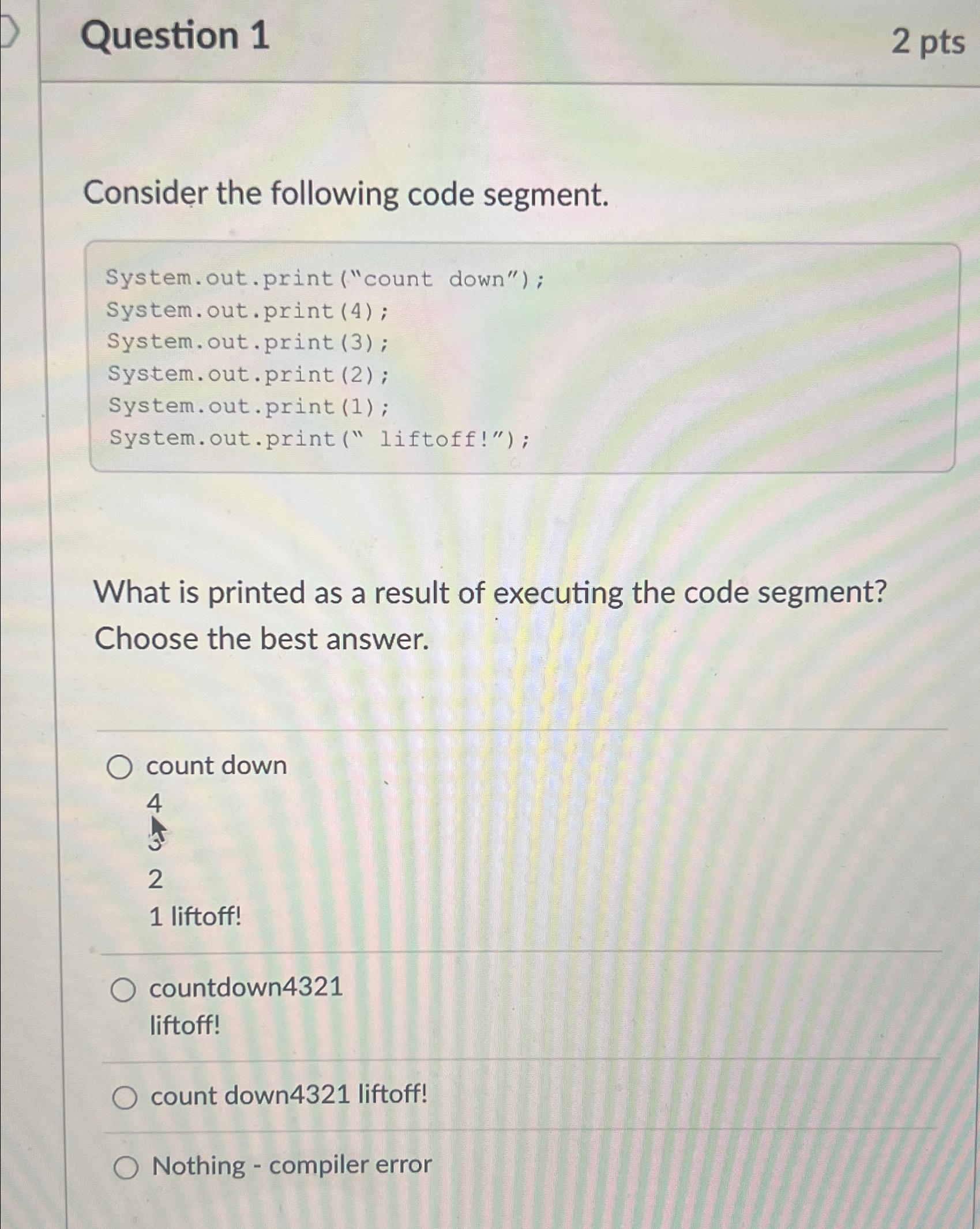 Question 1 2 pts Consider the following code segment. System.out.print ("count