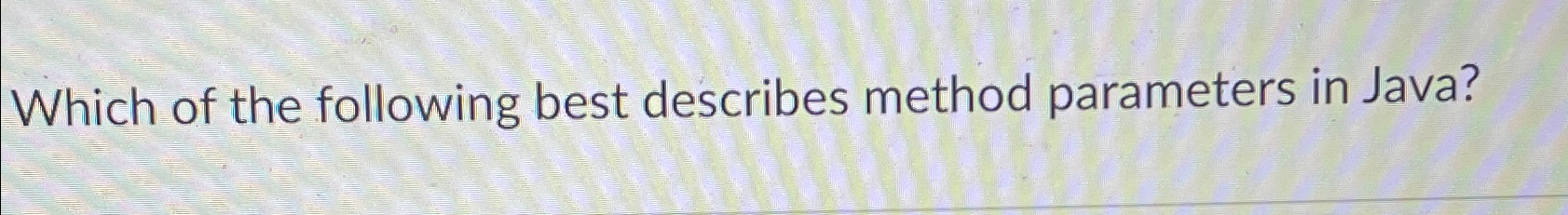  Which of the following best describes method parameters in Java? 