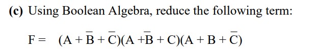  (c) Using Boolean Algebra, reduce the following term: F=(A+bar(B)+bar(C))(A+bar(B)+C)(A+B+bar(C))(c) Using Boolean