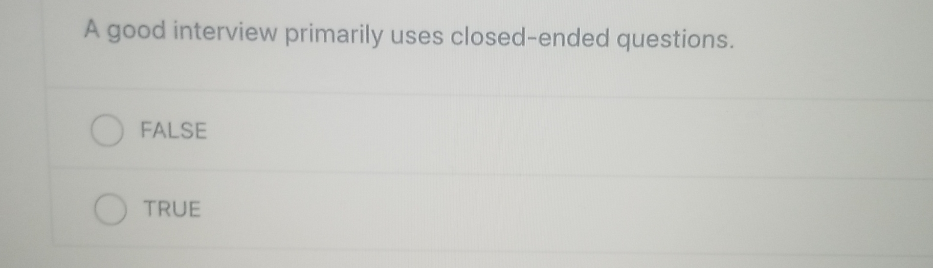  A good interview primarily uses closed-ended questions. FALSE TRUE 