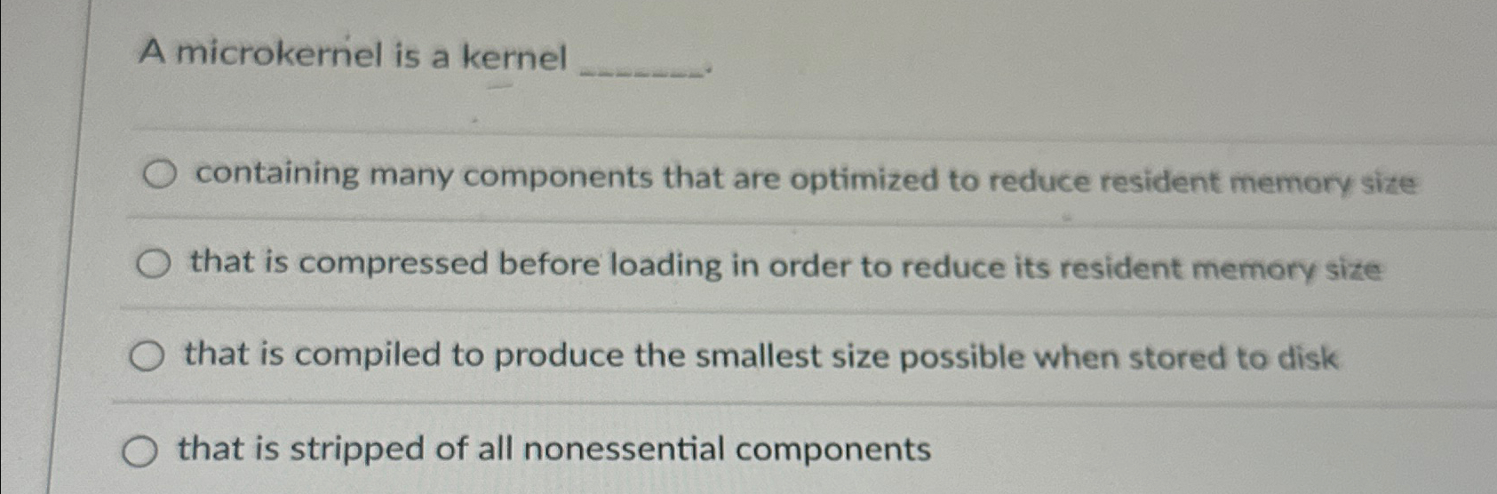  A microkernel is a kernel containing many components that are optimized
