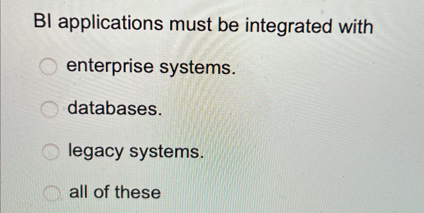  BI applications must be integrated with enterprise systems. databases. legacy systems.