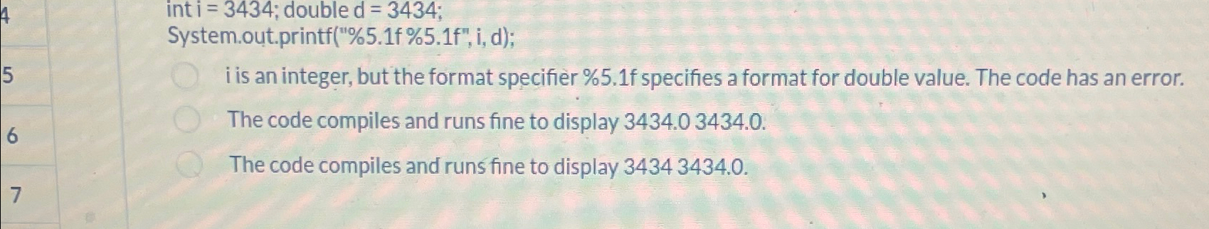  int i=3434; double d=3434 System.out.printf("%5.1f %5.1f", i, d); i is an