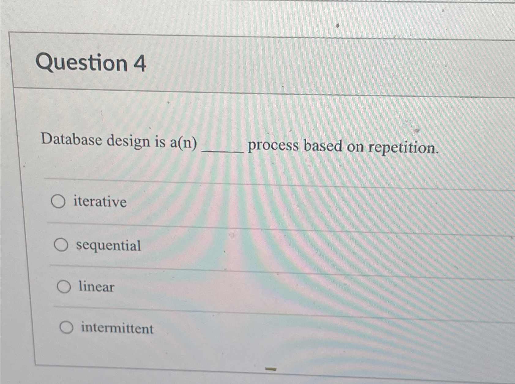  Question 4 Database design is a(n) process based on repetition. iterative