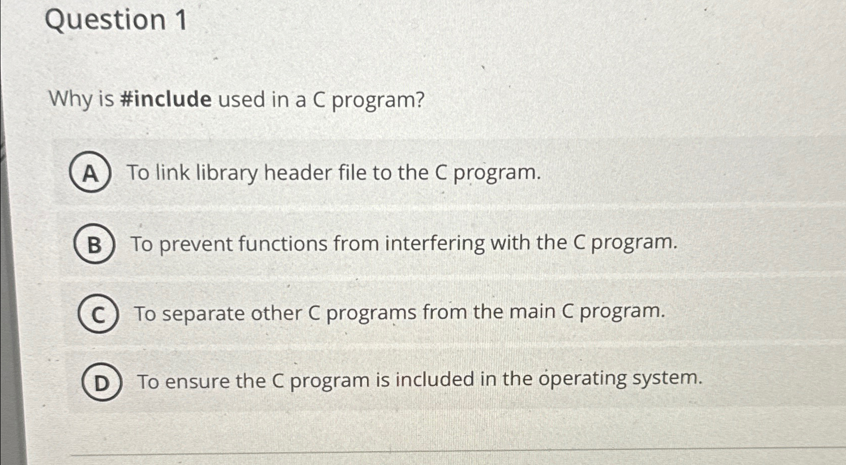  Question 1 Why is #include used in a C program? To