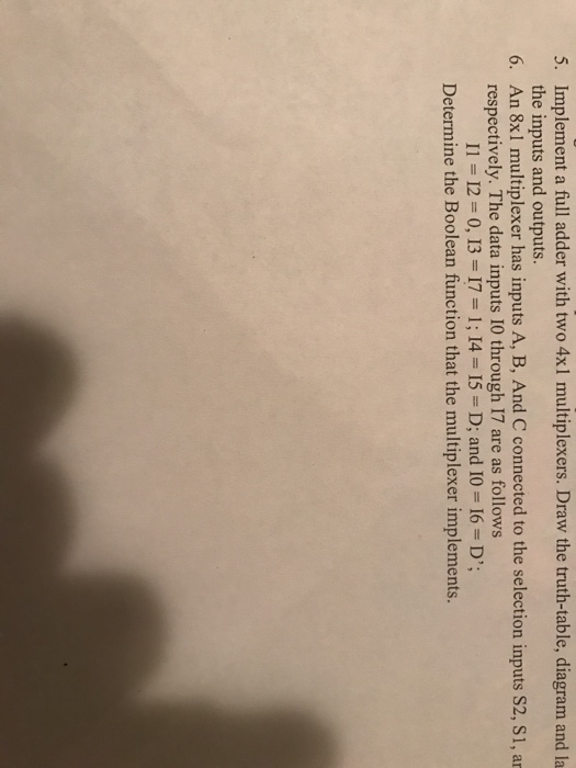  5. Implement a full adder with two 4x1 multiplexers. Draw the