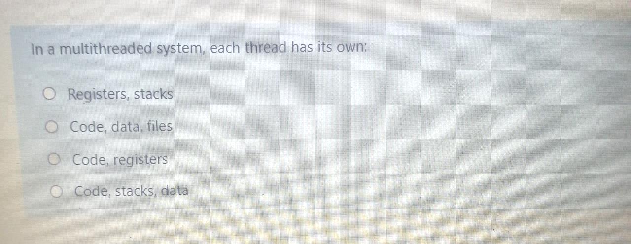  In a multithreaded system, each thread has its own: O Registers,