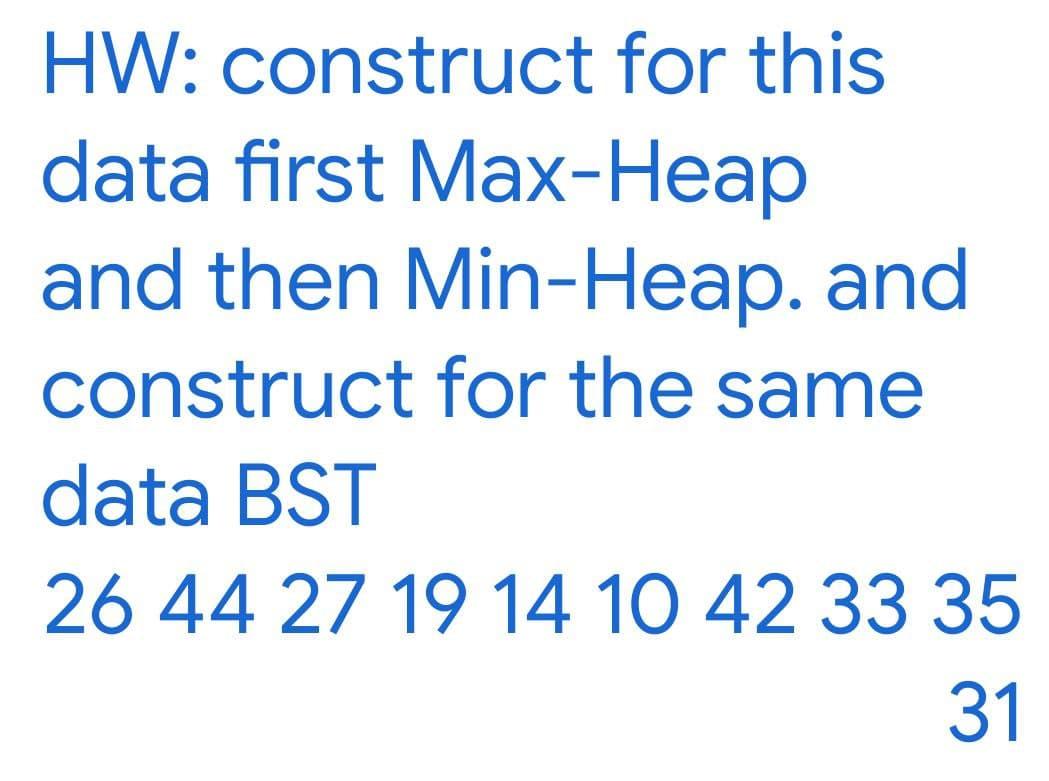 HW: construct for this data first Max-Heap and then Min-Heap. and