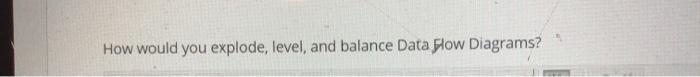  How would you explode, level, and balance Data Flow Diagrams