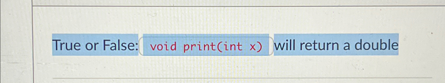  True or False: void print(int x) will return a double 