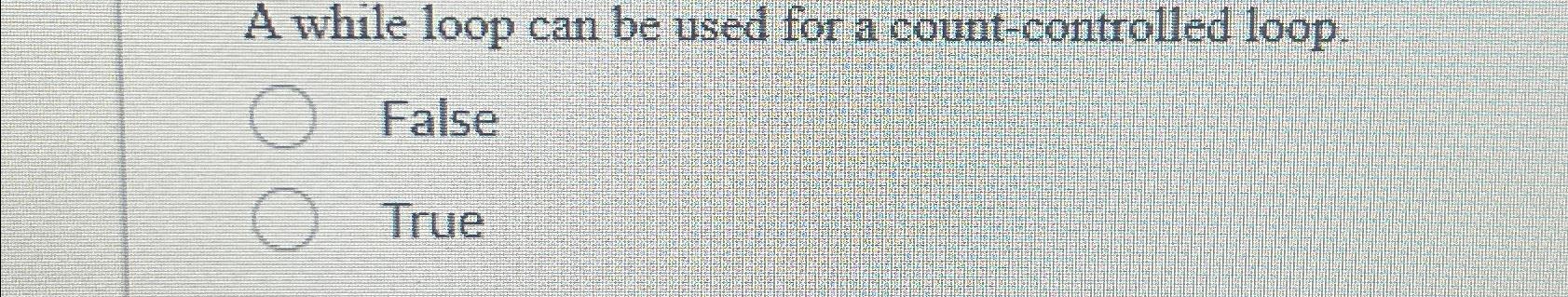  A while loop can be used for a count-controlled loop. False