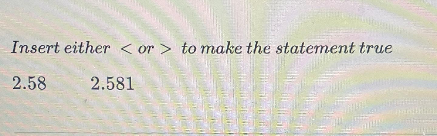  Insert either or > to make the statement true 2.58,2.581 