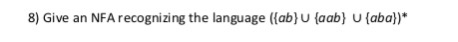  8) Give an NFA recognizing the language ((ab) U (aab U(aba)