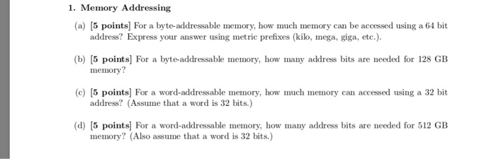  1. Memory Addressing (a) [5 points] For a byte-addressable memory, how