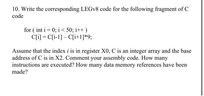 10 10. Write the corresponding LEGv8 code for the following fragment of