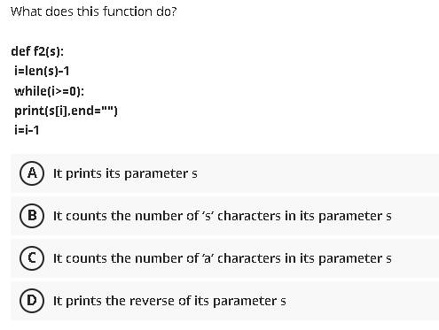  What does this function do? def f2(5): i-lenis)-1 while(i>=0): print(s[i].end=""") i=i-1